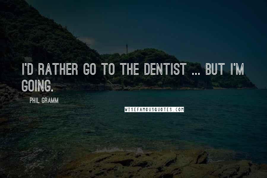 Phil Gramm Quotes: I'd rather go to the dentist ... but I'm going.