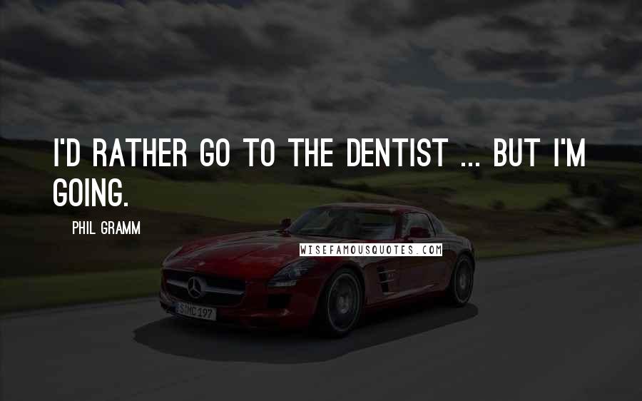 Phil Gramm Quotes: I'd rather go to the dentist ... but I'm going.