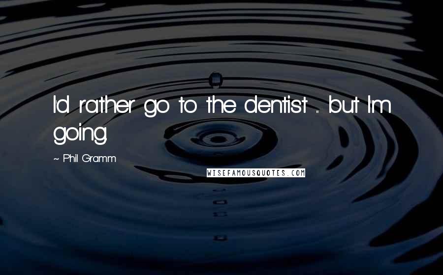 Phil Gramm Quotes: I'd rather go to the dentist ... but I'm going.