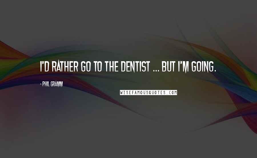 Phil Gramm Quotes: I'd rather go to the dentist ... but I'm going.