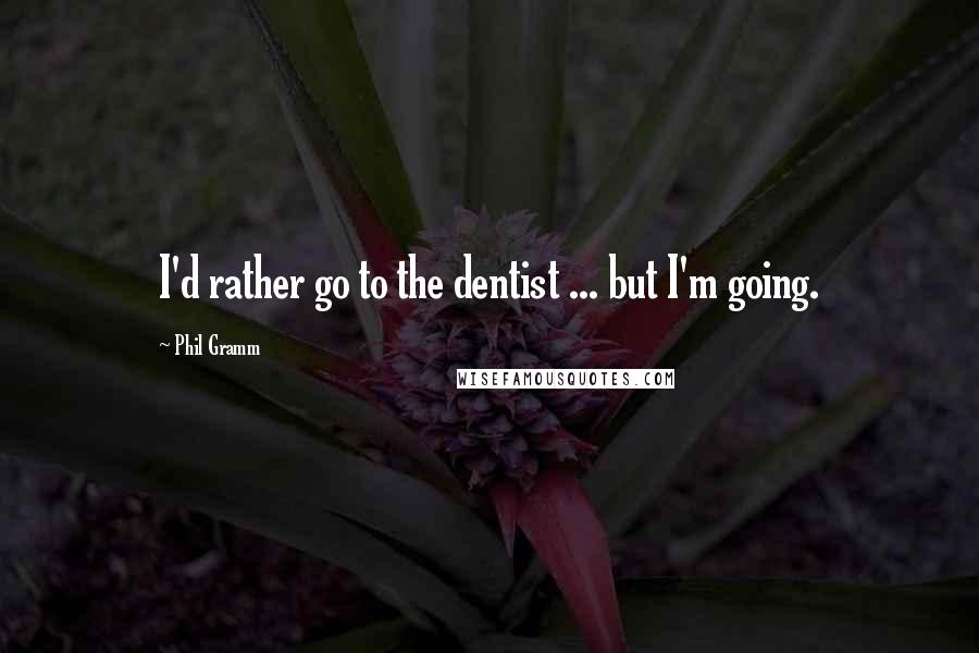 Phil Gramm Quotes: I'd rather go to the dentist ... but I'm going.