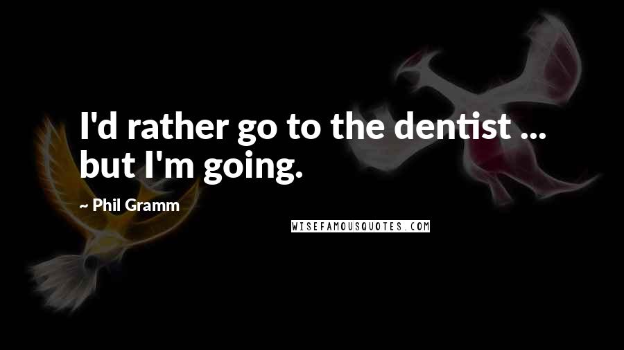 Phil Gramm Quotes: I'd rather go to the dentist ... but I'm going.