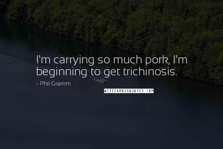 Phil Gramm Quotes: I'm carrying so much pork, I'm beginning to get trichinosis.