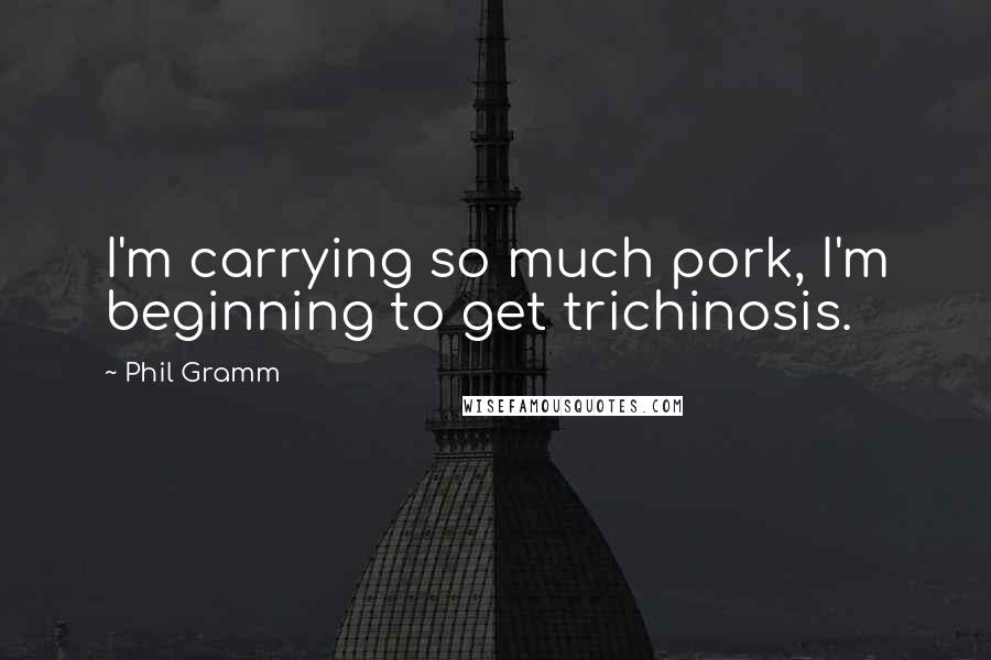 Phil Gramm Quotes: I'm carrying so much pork, I'm beginning to get trichinosis.