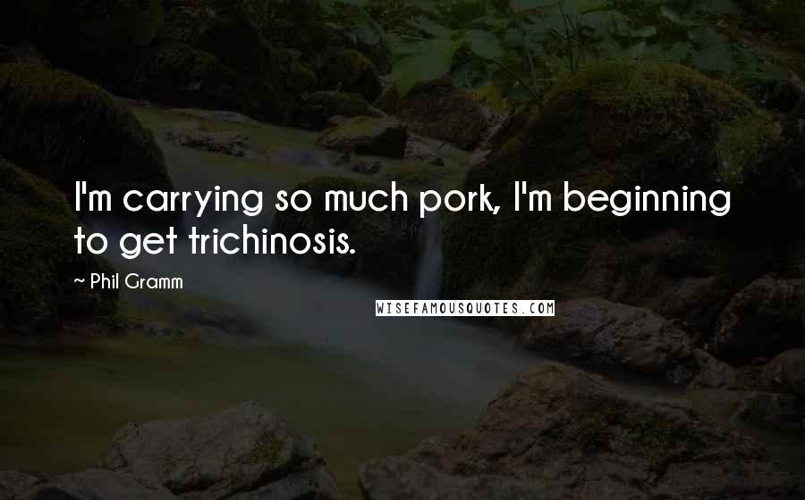 Phil Gramm Quotes: I'm carrying so much pork, I'm beginning to get trichinosis.