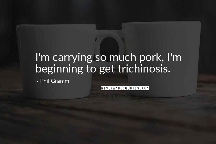 Phil Gramm Quotes: I'm carrying so much pork, I'm beginning to get trichinosis.