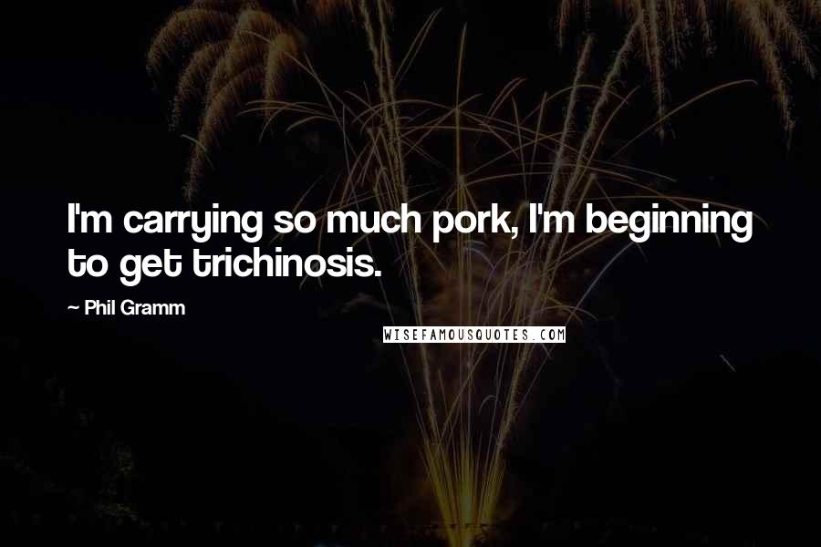 Phil Gramm Quotes: I'm carrying so much pork, I'm beginning to get trichinosis.