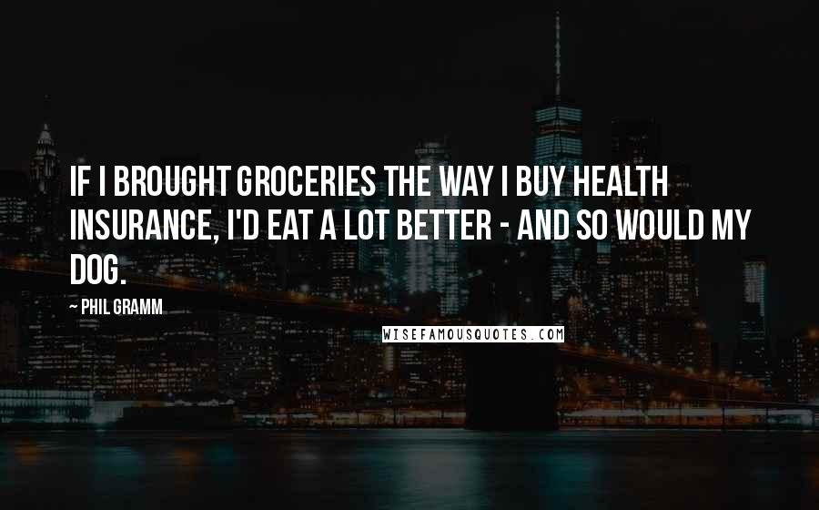 Phil Gramm Quotes: If I brought groceries the way I buy health insurance, I'd eat a lot better - and so would my dog.