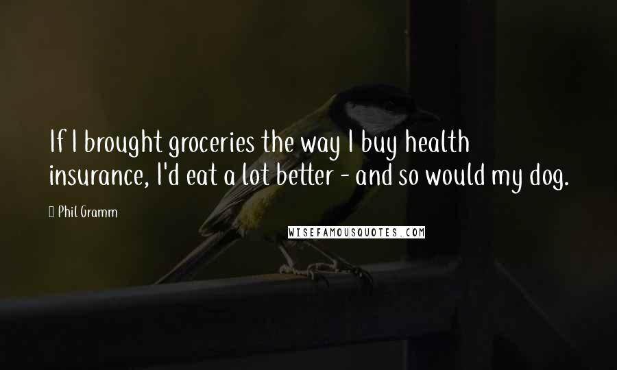 Phil Gramm Quotes: If I brought groceries the way I buy health insurance, I'd eat a lot better - and so would my dog.
