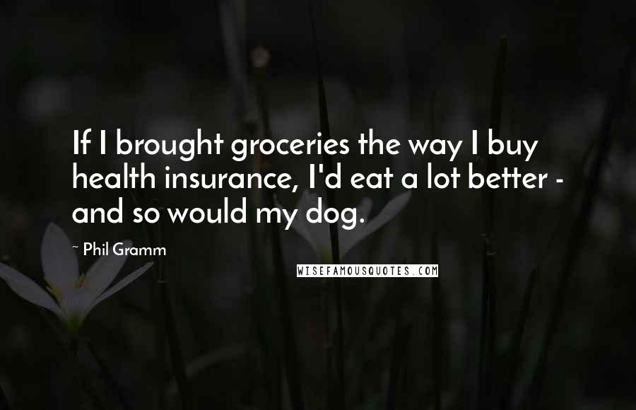 Phil Gramm Quotes: If I brought groceries the way I buy health insurance, I'd eat a lot better - and so would my dog.