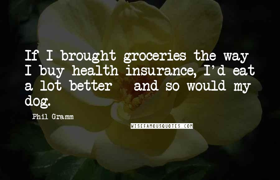 Phil Gramm Quotes: If I brought groceries the way I buy health insurance, I'd eat a lot better - and so would my dog.
