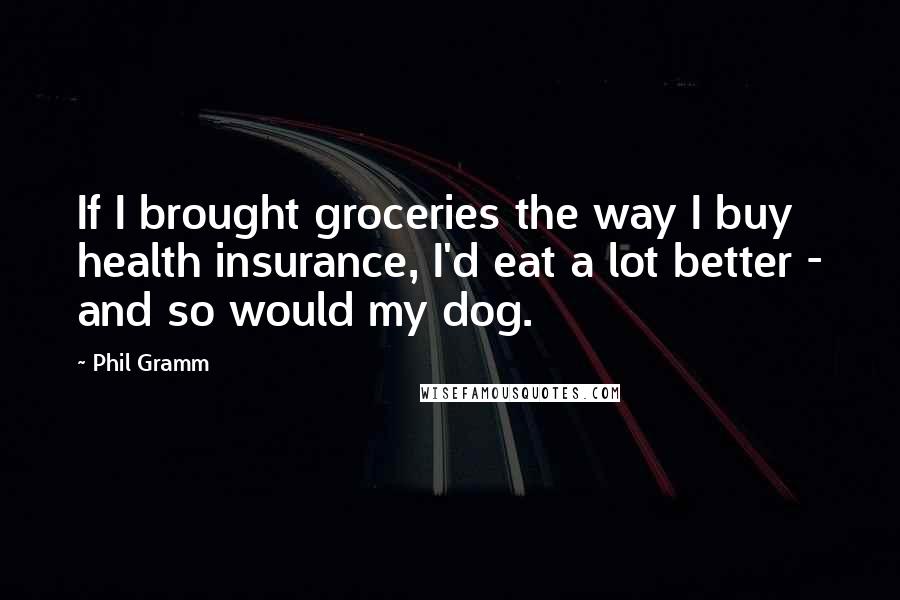 Phil Gramm Quotes: If I brought groceries the way I buy health insurance, I'd eat a lot better - and so would my dog.