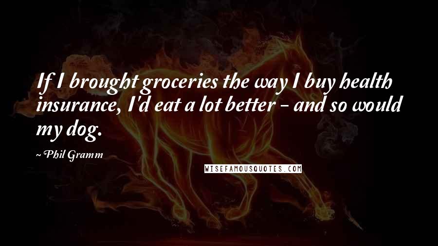 Phil Gramm Quotes: If I brought groceries the way I buy health insurance, I'd eat a lot better - and so would my dog.