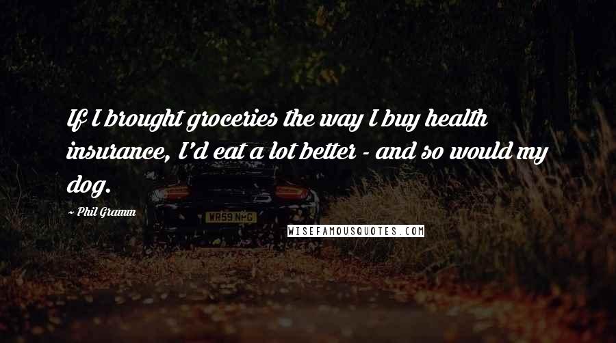 Phil Gramm Quotes: If I brought groceries the way I buy health insurance, I'd eat a lot better - and so would my dog.
