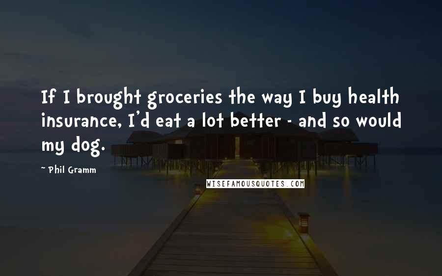 Phil Gramm Quotes: If I brought groceries the way I buy health insurance, I'd eat a lot better - and so would my dog.