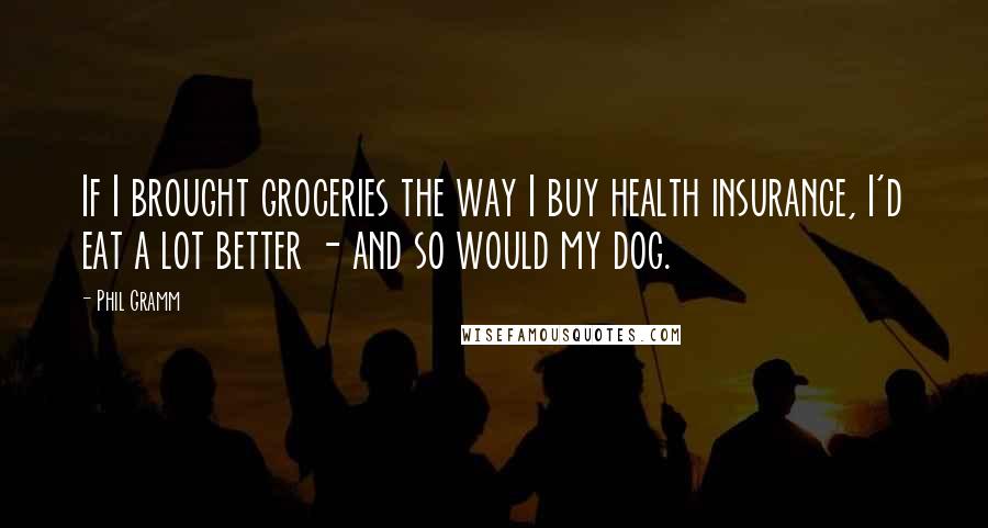 Phil Gramm Quotes: If I brought groceries the way I buy health insurance, I'd eat a lot better - and so would my dog.