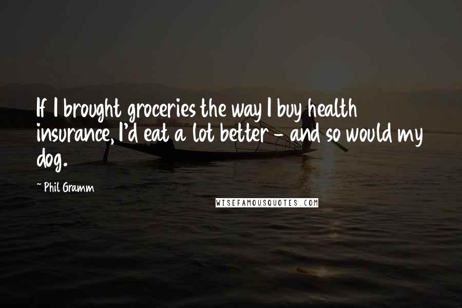 Phil Gramm Quotes: If I brought groceries the way I buy health insurance, I'd eat a lot better - and so would my dog.