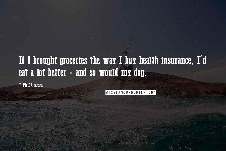 Phil Gramm Quotes: If I brought groceries the way I buy health insurance, I'd eat a lot better - and so would my dog.