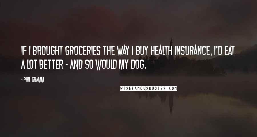 Phil Gramm Quotes: If I brought groceries the way I buy health insurance, I'd eat a lot better - and so would my dog.