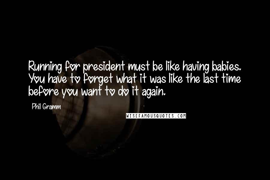 Phil Gramm Quotes: Running for president must be like having babies. You have to forget what it was like the last time before you want to do it again.