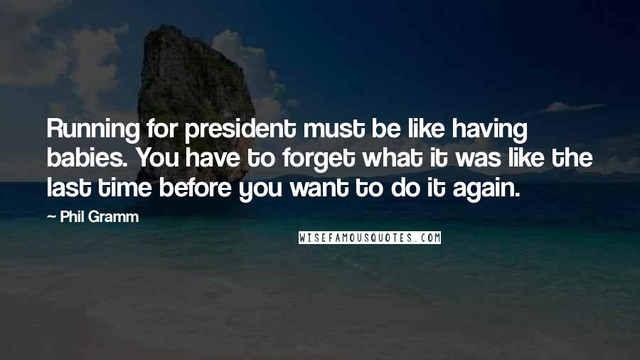 Phil Gramm Quotes: Running for president must be like having babies. You have to forget what it was like the last time before you want to do it again.