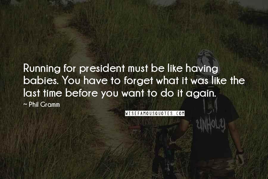 Phil Gramm Quotes: Running for president must be like having babies. You have to forget what it was like the last time before you want to do it again.