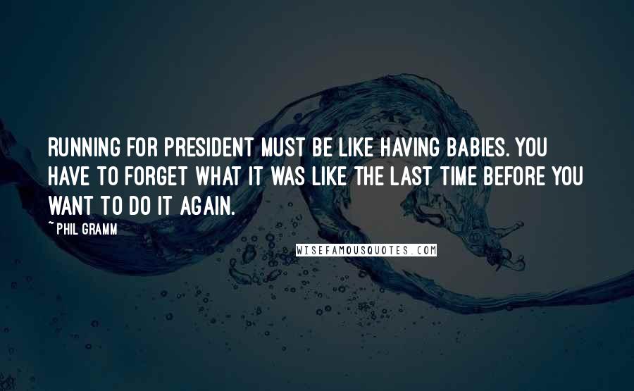 Phil Gramm Quotes: Running for president must be like having babies. You have to forget what it was like the last time before you want to do it again.