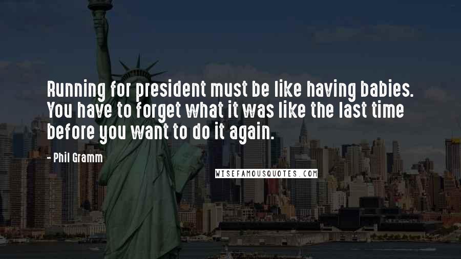 Phil Gramm Quotes: Running for president must be like having babies. You have to forget what it was like the last time before you want to do it again.