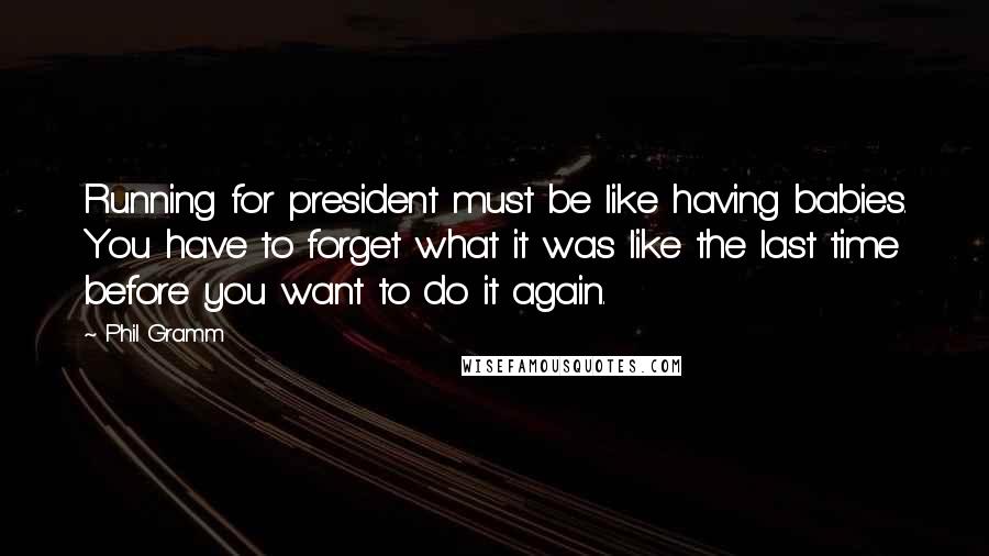 Phil Gramm Quotes: Running for president must be like having babies. You have to forget what it was like the last time before you want to do it again.