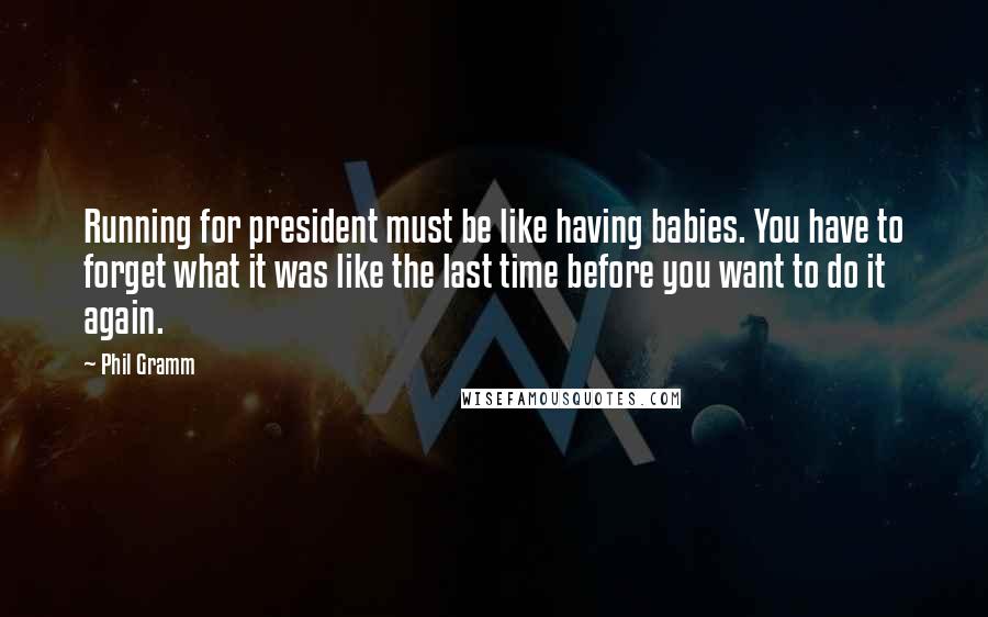 Phil Gramm Quotes: Running for president must be like having babies. You have to forget what it was like the last time before you want to do it again.