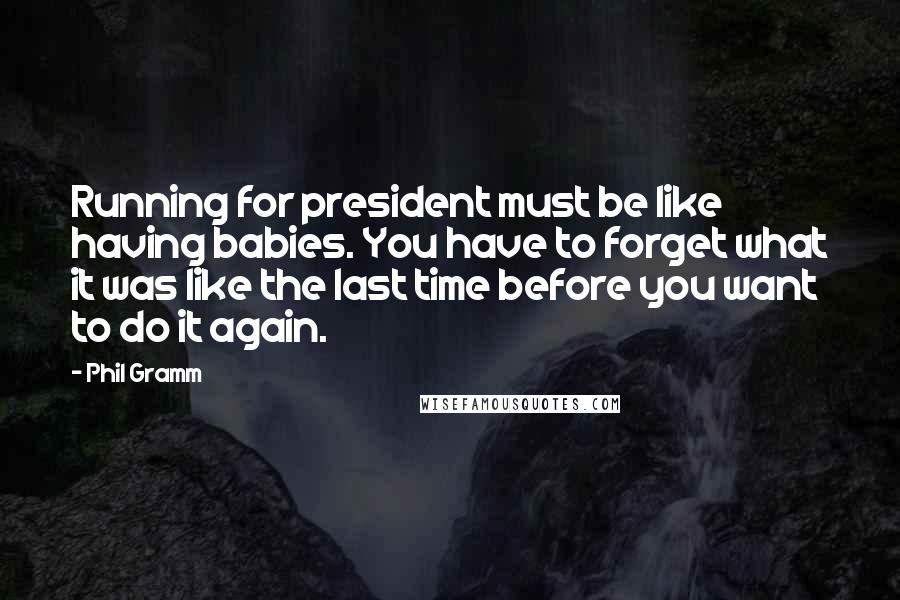 Phil Gramm Quotes: Running for president must be like having babies. You have to forget what it was like the last time before you want to do it again.