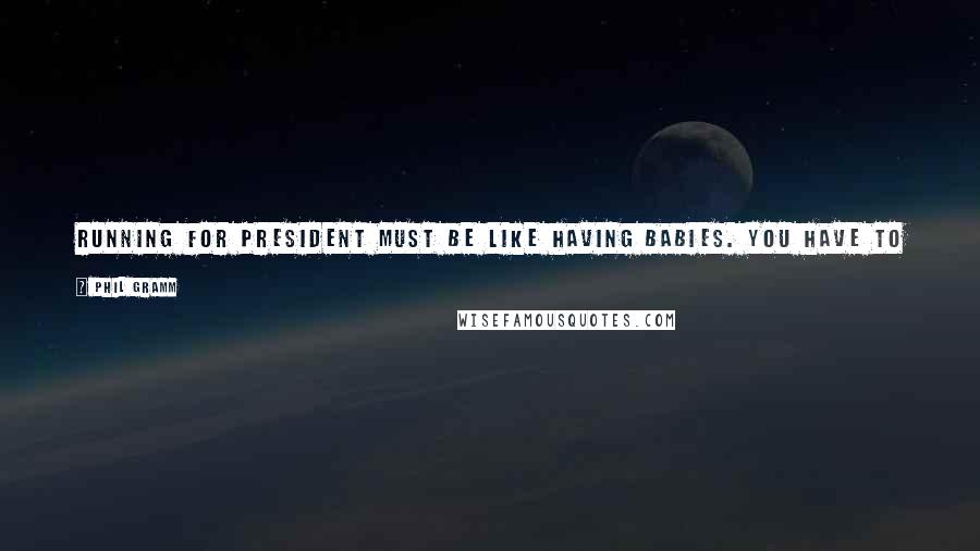 Phil Gramm Quotes: Running for president must be like having babies. You have to forget what it was like the last time before you want to do it again.