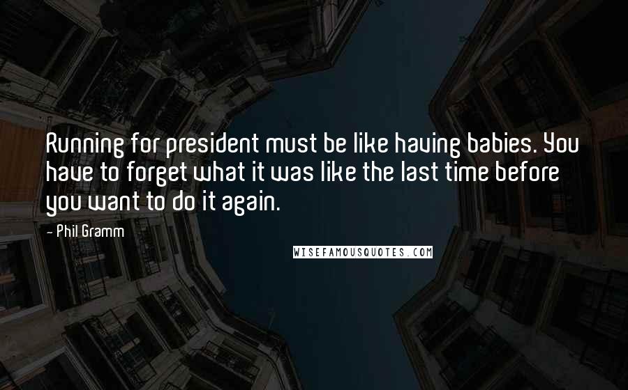 Phil Gramm Quotes: Running for president must be like having babies. You have to forget what it was like the last time before you want to do it again.