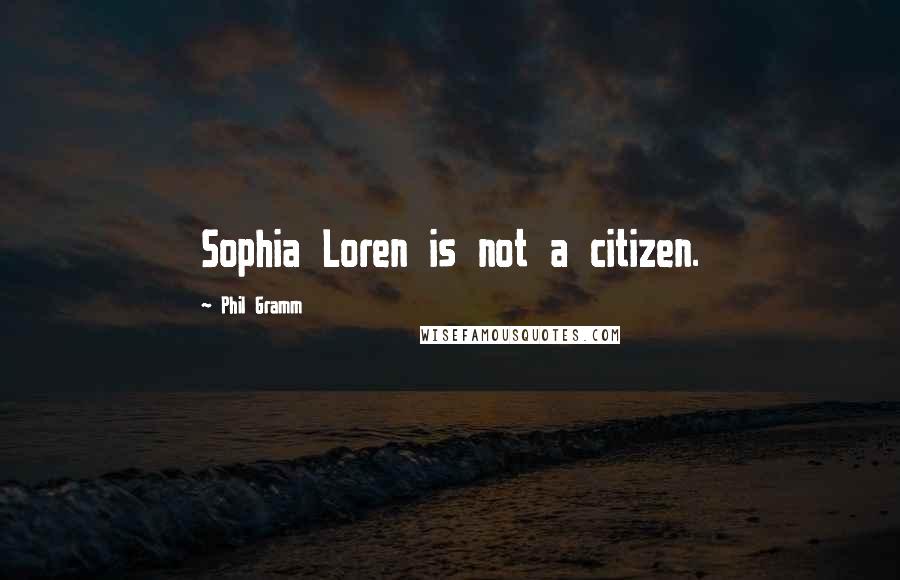 Phil Gramm Quotes: Sophia Loren is not a citizen.