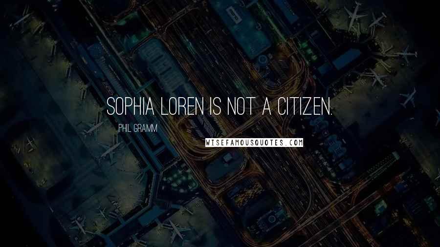 Phil Gramm Quotes: Sophia Loren is not a citizen.