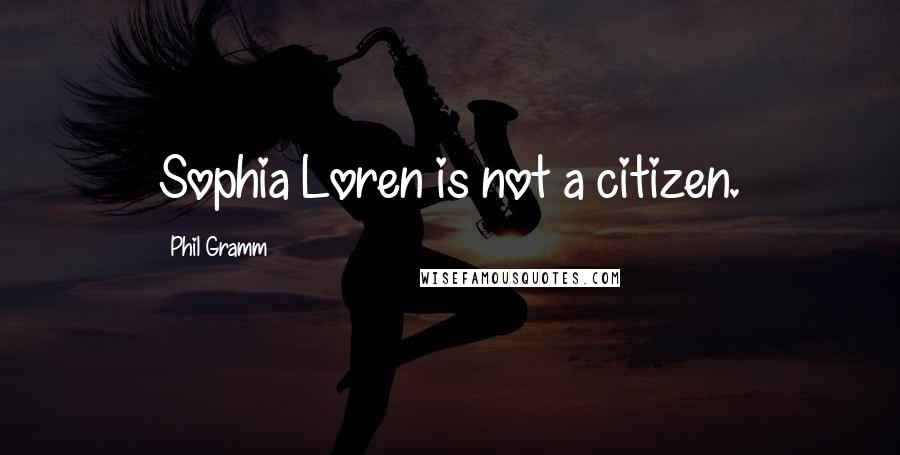 Phil Gramm Quotes: Sophia Loren is not a citizen.