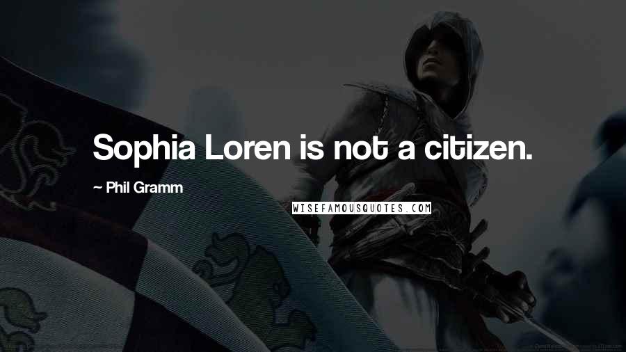 Phil Gramm Quotes: Sophia Loren is not a citizen.