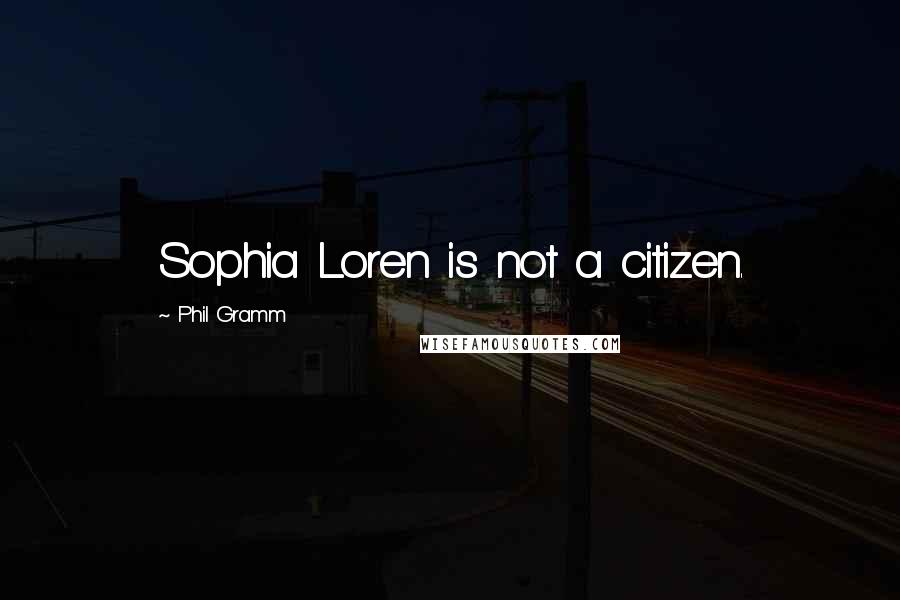 Phil Gramm Quotes: Sophia Loren is not a citizen.