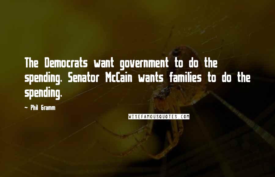 Phil Gramm Quotes: The Democrats want government to do the spending. Senator McCain wants families to do the spending.