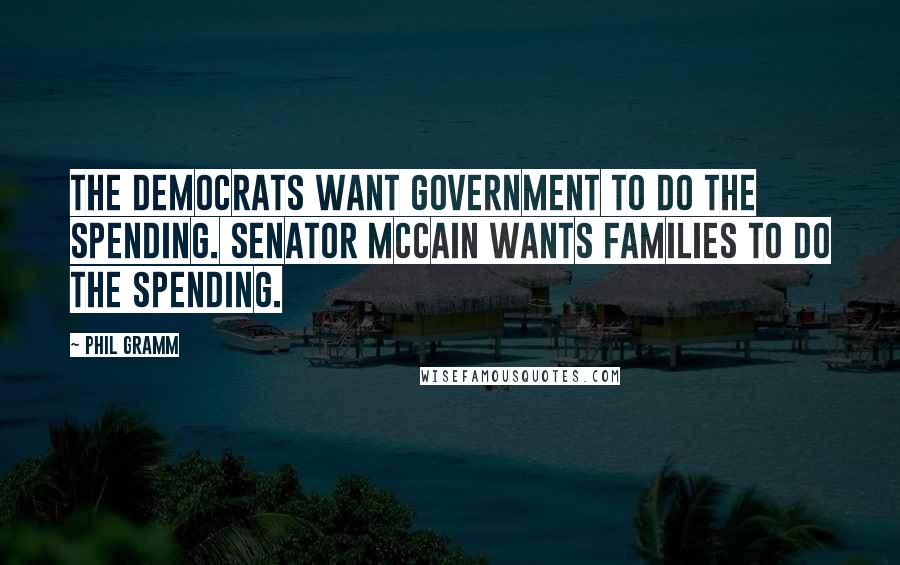 Phil Gramm Quotes: The Democrats want government to do the spending. Senator McCain wants families to do the spending.