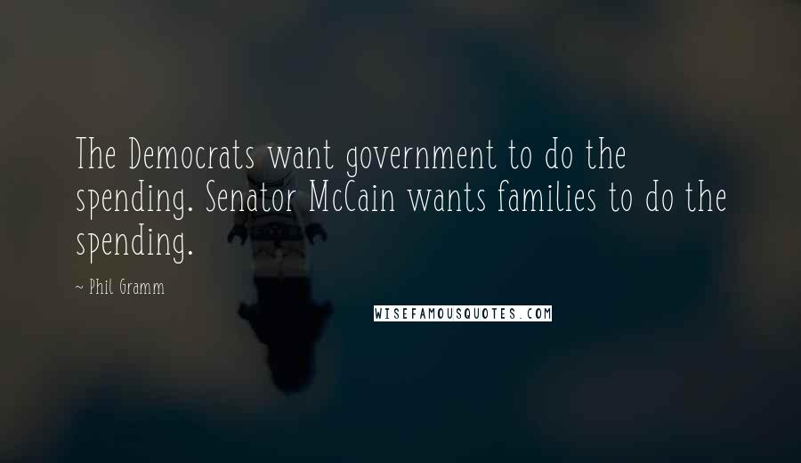 Phil Gramm Quotes: The Democrats want government to do the spending. Senator McCain wants families to do the spending.