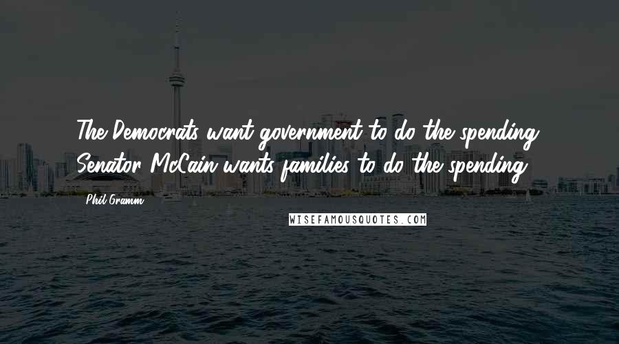 Phil Gramm Quotes: The Democrats want government to do the spending. Senator McCain wants families to do the spending.