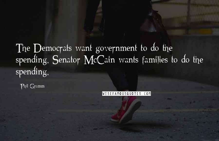 Phil Gramm Quotes: The Democrats want government to do the spending. Senator McCain wants families to do the spending.