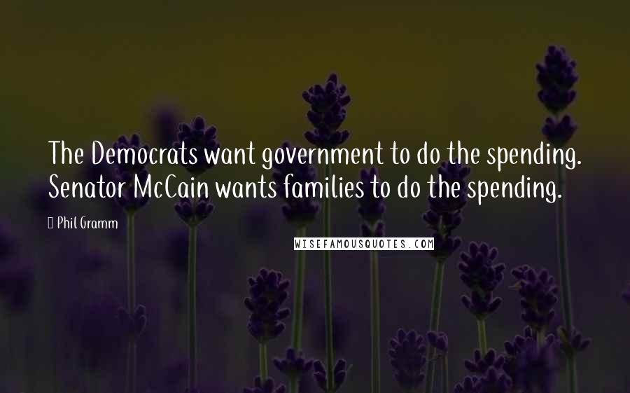 Phil Gramm Quotes: The Democrats want government to do the spending. Senator McCain wants families to do the spending.