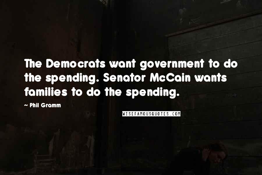 Phil Gramm Quotes: The Democrats want government to do the spending. Senator McCain wants families to do the spending.