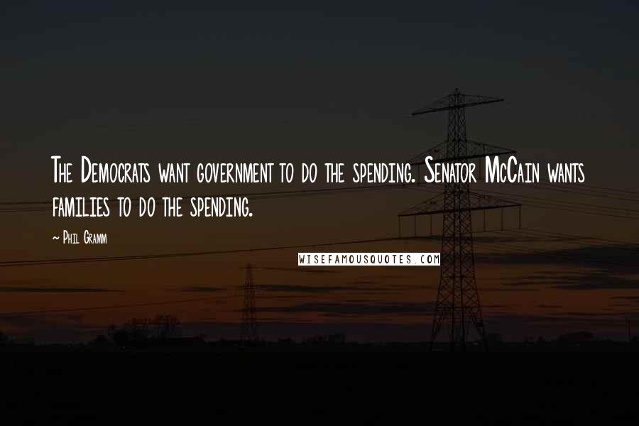 Phil Gramm Quotes: The Democrats want government to do the spending. Senator McCain wants families to do the spending.