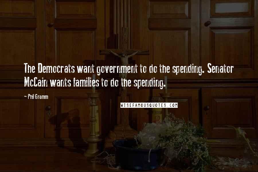 Phil Gramm Quotes: The Democrats want government to do the spending. Senator McCain wants families to do the spending.