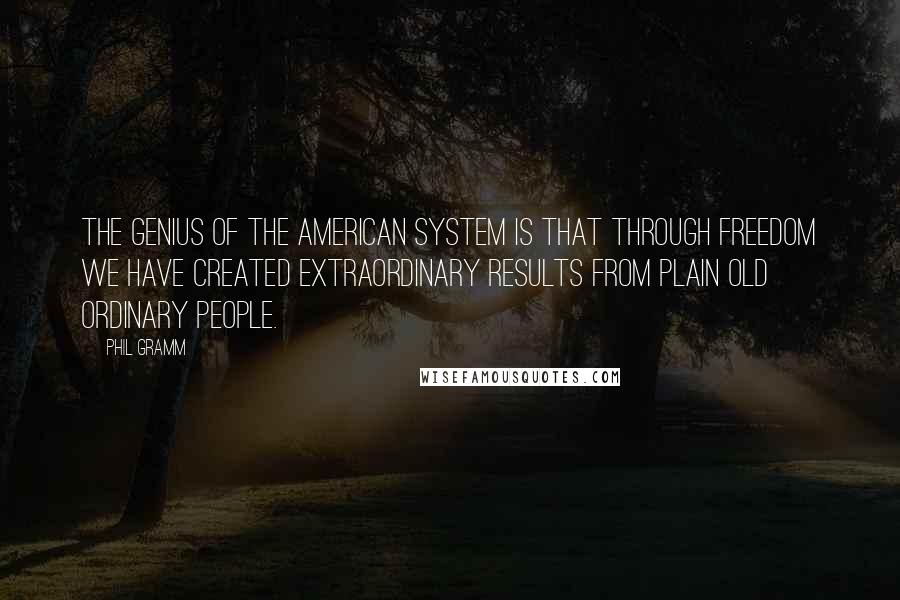 Phil Gramm Quotes: The genius of the American system is that through freedom we have created extraordinary results from plain old ordinary people.