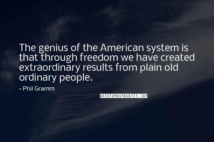 Phil Gramm Quotes: The genius of the American system is that through freedom we have created extraordinary results from plain old ordinary people.