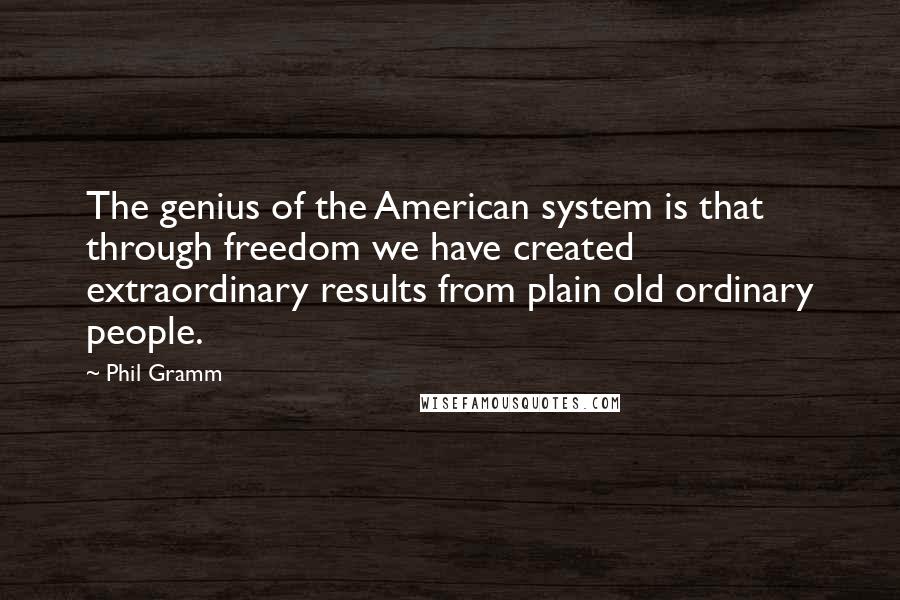 Phil Gramm Quotes: The genius of the American system is that through freedom we have created extraordinary results from plain old ordinary people.